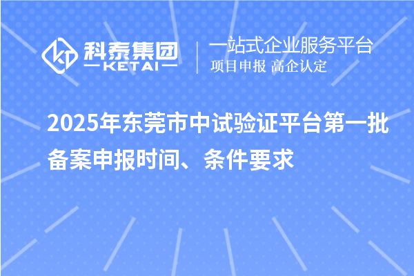 2025年?yáng)|莞市中試驗(yàn)證平臺(tái)第一批備案申報(bào)時(shí)間、條件要求