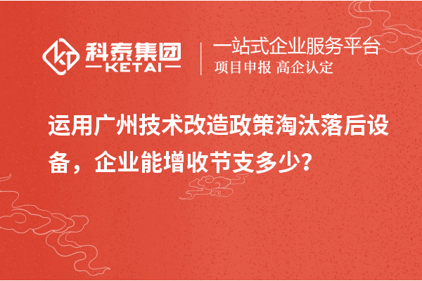 運(yùn)用廣州技術(shù)改造政策淘汰落后設(shè)備，企業(yè)能增收節(jié)支多少？