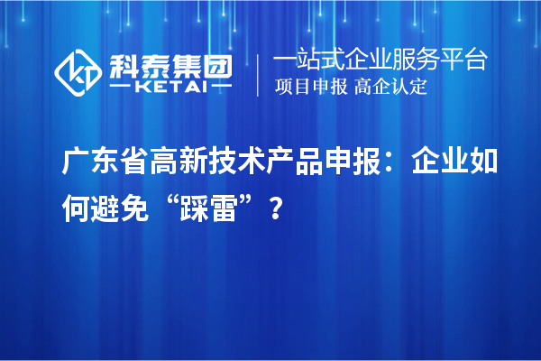 廣東省高新技術產品申報：企業如何避免“踩雷”？