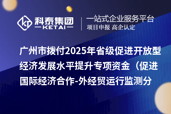 廣州市撥付2025年省級促進開放型經濟發展水平提升專項資金（促進國際經濟合作-外經貿運行監測分析事項）項目資金