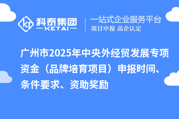 廣州市2025年中央外經貿發展專項資金（品牌培育項目）申報時間、條件要求、資助獎勵