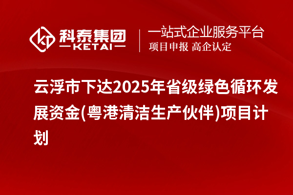 云浮市下達(dá)2025年省級綠色循環(huán)發(fā)展資金(粵港清潔生產(chǎn)伙伴)項(xiàng)目計(jì)劃
