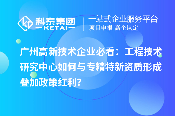 廣州高新技術企業必看：工程技術研究中心如何與專精特新資質形成疊加政策紅利？