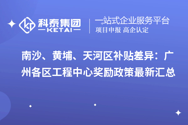 南沙、黃埔、天河區補貼差異：廣州各區工程中心獎勵政策最新匯總
