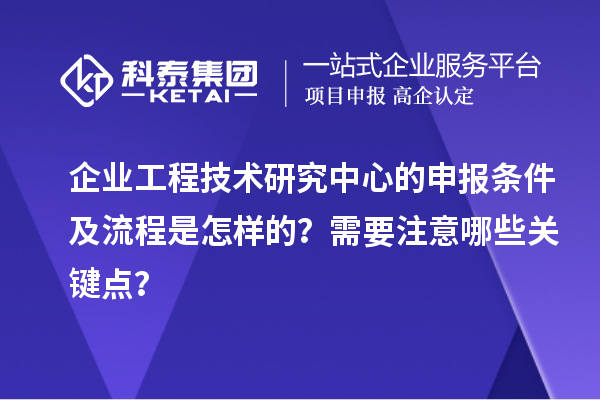企業工程技術研究中心的申報條件及流程是怎樣的？需要注意哪些關鍵點？