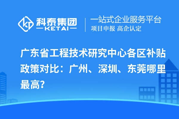 廣東省工程技術(shù)研究中心各區(qū)補貼政策對比：廣州、深圳、東莞哪里最高？