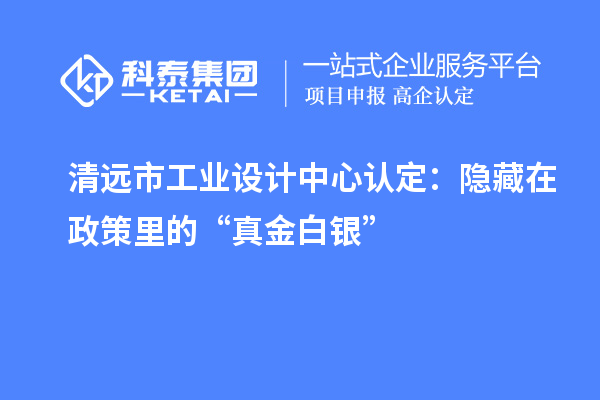 清遠市工業(yè)設(shè)計中心認(rèn)定：隱藏在政策里的“真金白銀”