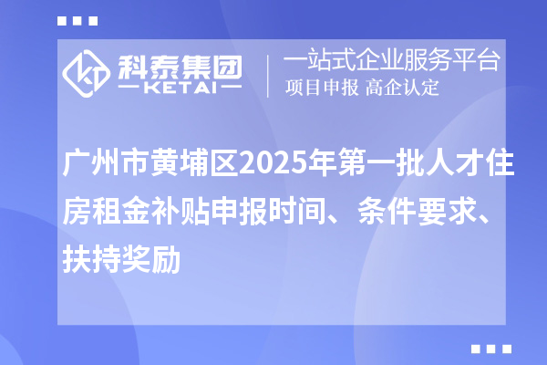 廣州市黃埔區(qū)2025年第一批人才住房租金補(bǔ)貼申報(bào)時間、條件要求、扶持獎勵