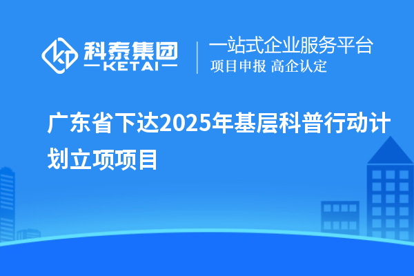 廣東省下達(dá)2025年基層科普行動計(jì)劃立項(xiàng)項(xiàng)目