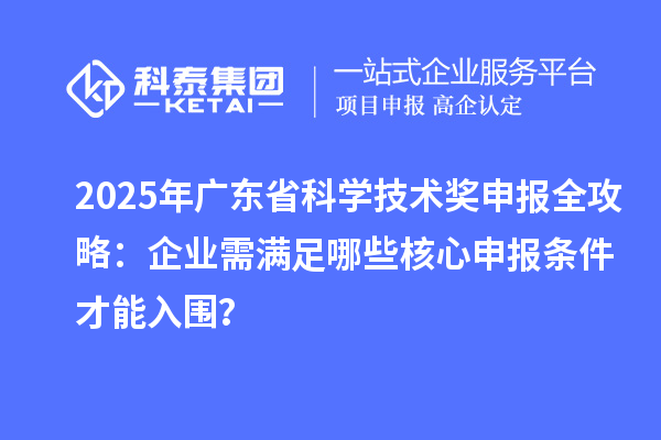 2025年廣東省科學(xué)技術(shù)獎(jiǎng)申報(bào)全攻略：企業(yè)需滿足哪些核心申報(bào)條件才能入圍？