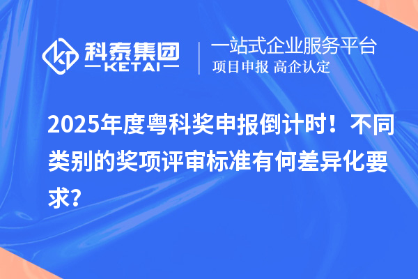 2025年度粵科獎(jiǎng)申報(bào)倒計(jì)時(shí)！不同類別的獎(jiǎng)項(xiàng)評(píng)審標(biāo)準(zhǔn)有何差異化要求？