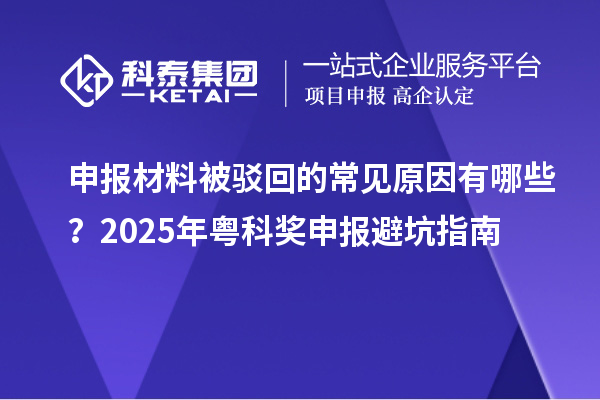 申報(bào)材料被駁回的常見(jiàn)原因有哪些？2025年粵科獎(jiǎng)申報(bào)避坑指南