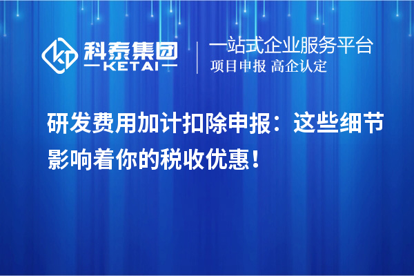 研發(fā)費用加計扣除申報：這些細節(jié)影響著你的稅收優(yōu)惠！