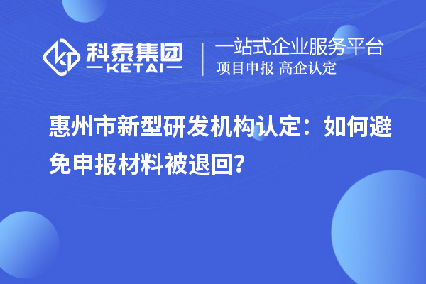 惠州市新型研發機構認定：如何避免申報材料被退回？