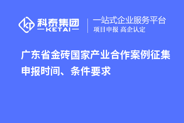 廣東省金磚國家產(chǎn)業(yè)合作案例征集申報(bào)時(shí)間、條件要求