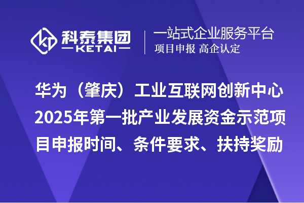 華為（肇慶）工業互聯網創新中心2025年第一批產業發展資金示范項目申報時間、條件要求、扶持獎勵