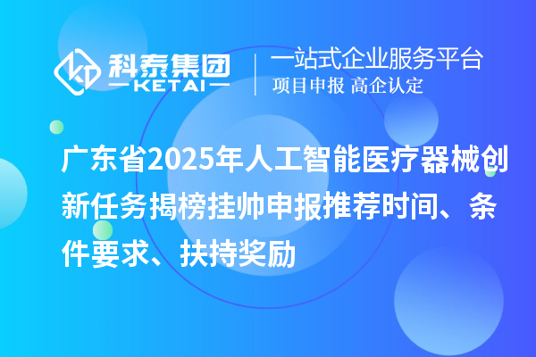 廣東省2025年人工智能醫療器械創新任務揭榜掛帥申報推薦時間、條件要求、扶持獎勵
