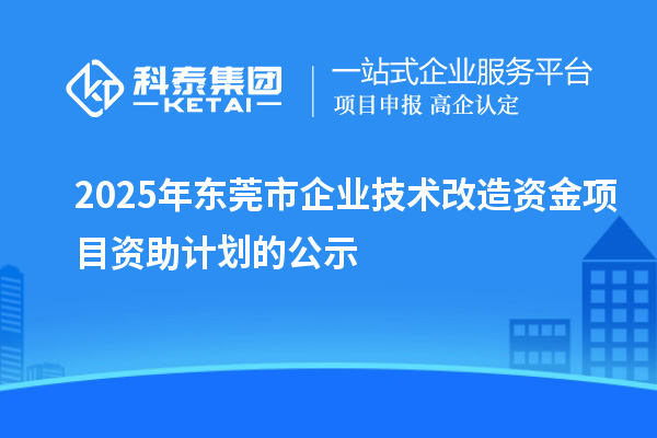 2025年?yáng)|莞市企業(yè)技術(shù)改造資金項(xiàng)目資助計(jì)劃的公示