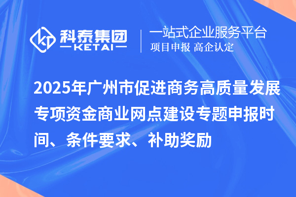 2025年廣州市促進(jìn)商務(wù)高質(zhì)量發(fā)展專項(xiàng)資金商業(yè)網(wǎng)點(diǎn)建設(shè)專題申報(bào)時(shí)間、條件要求、補(bǔ)助獎(jiǎng)勵(lì)