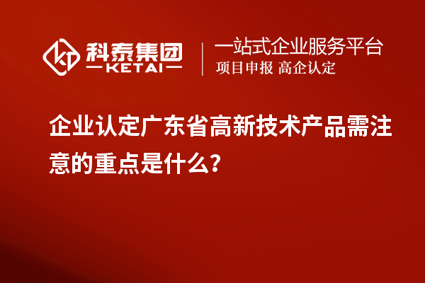 企業認定廣東省高新技術產品需注意的重點是什么？