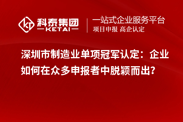 深圳市制造業單項冠軍認定：企業如何在眾多申報者中脫穎而出？