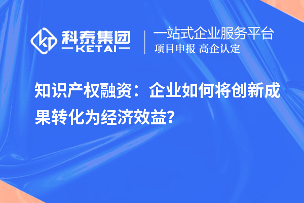 知識產(chǎn)權融資：企業(yè)如何將創(chuàng)新成果轉化為經(jīng)濟效益？