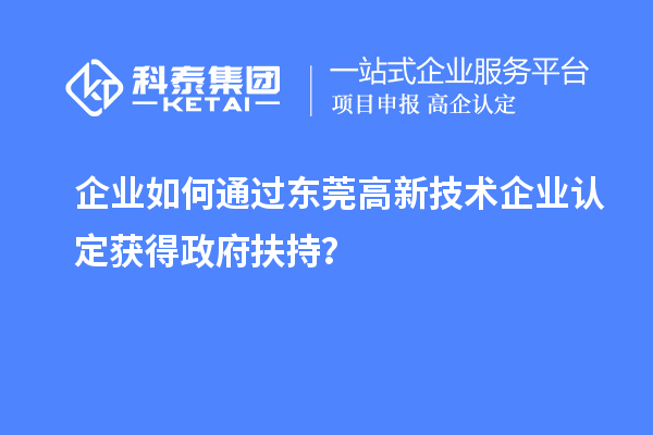 企業如何通過東莞高新技術企業認定獲得政府扶持？