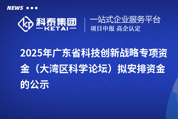 2025年廣東省科技創新戰略專項資金（大灣區科學論壇）擬安排資金的公示