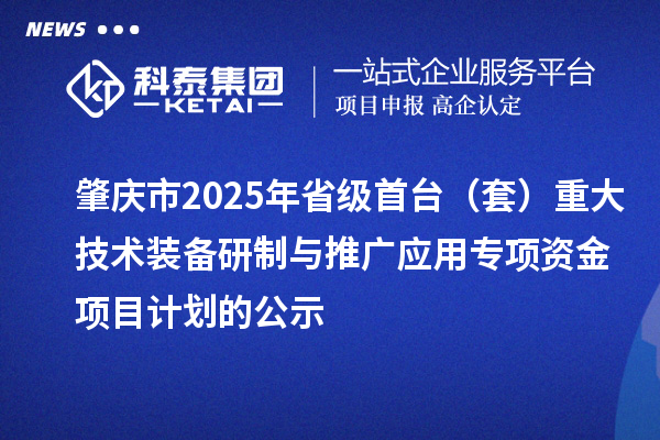 肇慶市2025年省級首臺（套）重大技術裝備研制與推廣應用專項資金項目計劃的公示