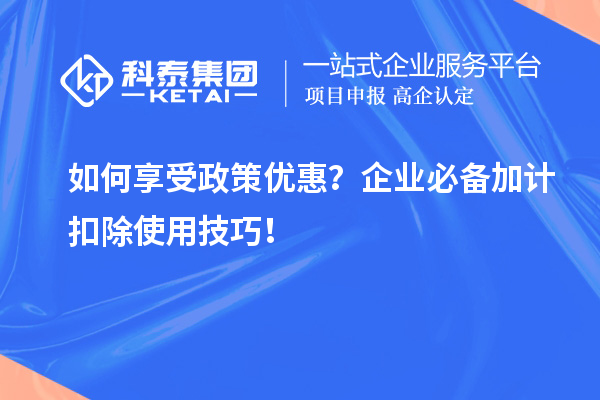 如何享受政策優惠？企業必備加計扣除使用技巧！