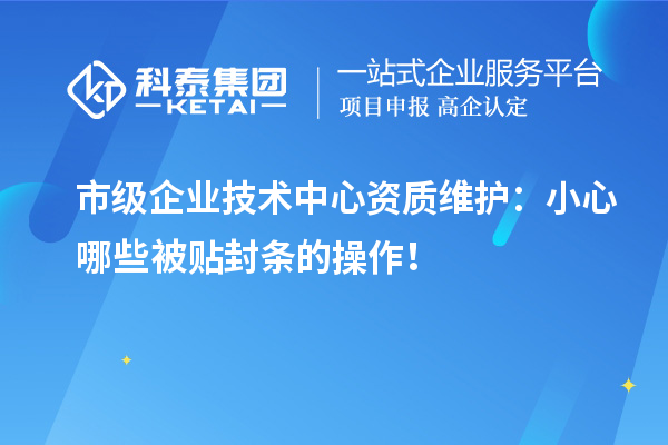市級企業(yè)技術中心資質(zhì)維護：小心哪些被貼封條的操作！