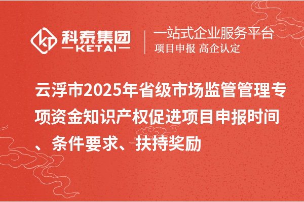 云浮市2025年省級(jí)市場(chǎng)監(jiān)管管理專項(xiàng)資金知識(shí)產(chǎn)權(quán)促進(jìn)項(xiàng)目申報(bào)時(shí)間、條件要求、扶持獎(jiǎng)勵(lì)