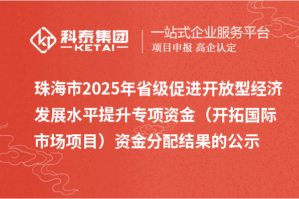 珠海市2025年省級促進開放型經濟發展水平提升專項資金（開拓國際市場項目）資金分配結果的公示