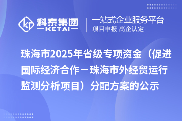 珠海市2025年省級促進開放型經濟發展水平提升專項資金（促進國際經濟合作－珠海市外經貿運行監測分析項目）分配方案的公示