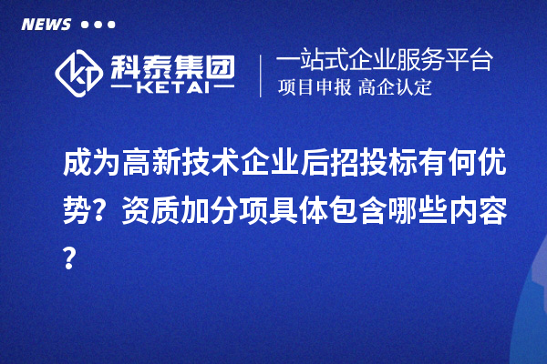 成為高新技術(shù)企業(yè)后招投標有何優(yōu)勢？資質(zhì)加分項具體包含哪些內(nèi)容？