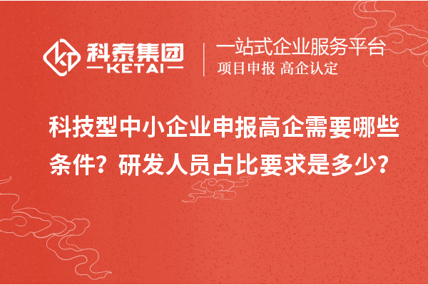 科技型中小企業申報高企需要哪些條件？研發人員占比要求是多少？