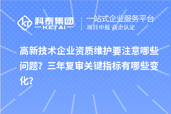 高新技術(shù)企業(yè)資質(zhì)維護(hù)要注意哪些問題？三年復(fù)審關(guān)鍵指標(biāo)有哪些變化？