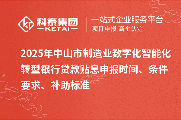 2025年中山市制造業(yè)數(shù)字化智能化轉(zhuǎn)型銀行貸款貼息申報時間、條件要求、補助標(biāo)準