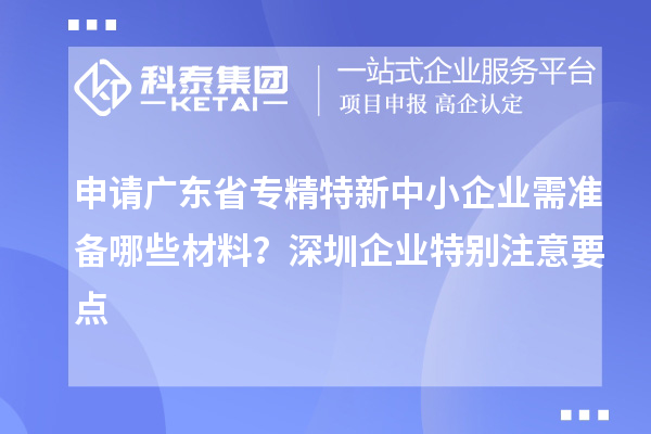 申請廣東省專精特新中小企業需準備哪些材料？深圳企業特別注意要點