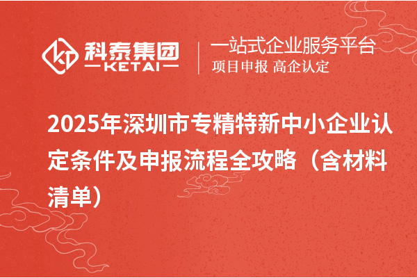 2025年<a href=http://www.xjsygy.com/shenzhen/ target=_blank class=infotextkey>深圳市專精特新</a>中小企業認定條件及申報流程全攻略（含材料清單）