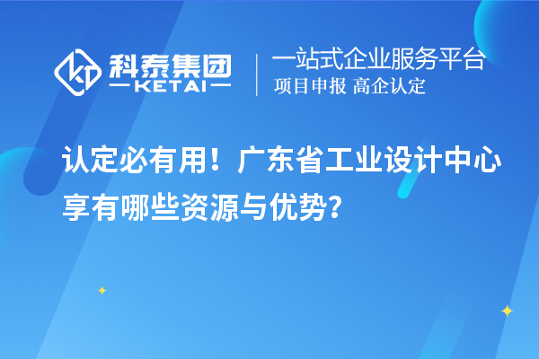 認(rèn)定必有用！廣東省工業(yè)設(shè)計中心享有哪些資源與優(yōu)勢？