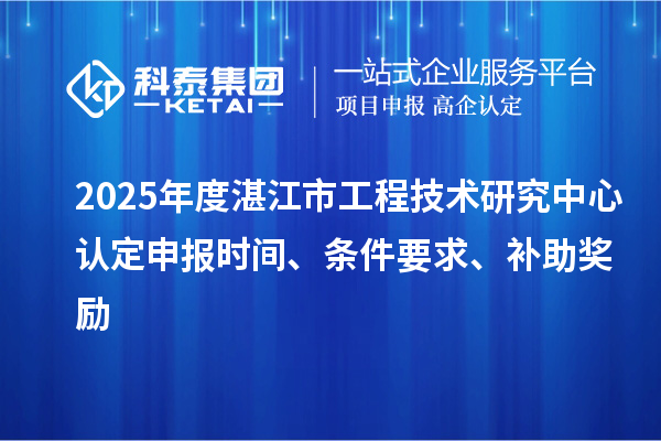 2025年度湛江市工程技術研究中心認定申報時間、條件要求、補助獎勵