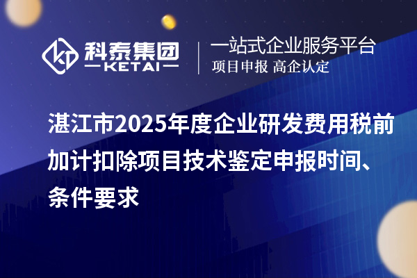 湛江市2025年度企業研發費用稅前加計扣除項目技術鑒定申報時間、條件要求