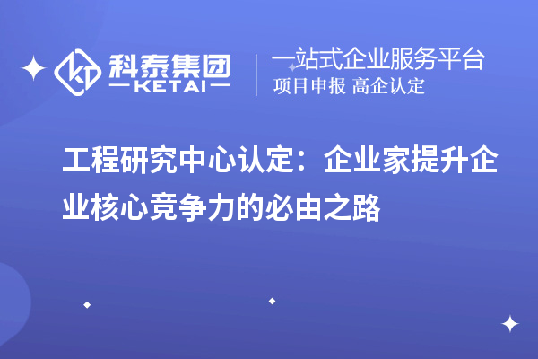 工程研究中心認定：企業家提升企業核心競爭力的必由之路