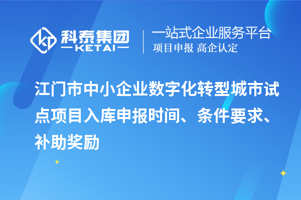 江門市中小企業數字化轉型城市試點項目入庫申報時間、條件要求、補助獎勵
