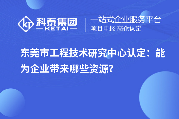 東莞市工程技術研究中心認定：能為企業帶來哪些資源？