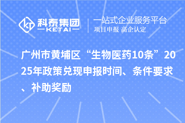 廣州市黃埔區“生物醫藥10條”2025年政策兌現申報時間、條件要求、補助獎勵