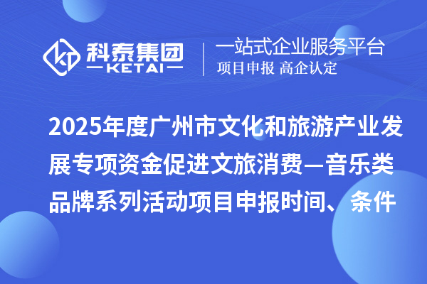 2025年度廣州市文化和旅游產業發展專項資金促進文旅消費—音樂類品牌系列活動項目申報時間、條件要求、補助獎勵