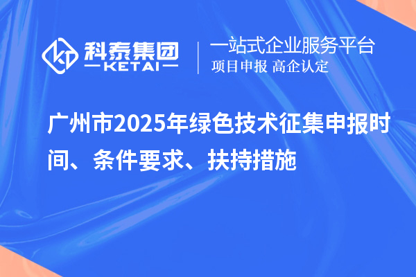 廣州市2025年綠色技術(shù)征集申報(bào)時間、條件要求、扶持措施