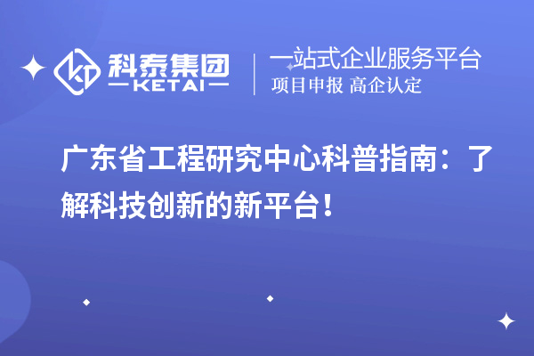 廣東省工程研究中心科普指南：了解科技創新的新平臺！